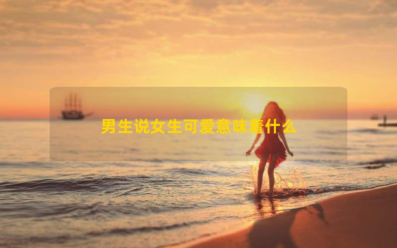 男生说女生可爱意味着什么(图1)